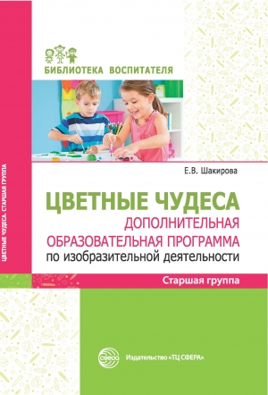 Шакирова Е.В. Цветные чудеса. Дополнительная образовательная программа по изобразительной деятельности. Старшая группа